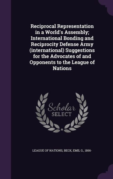 Reciprocal Representation In A World's Assembly; International Bonding And Reciprocity Defense Army (International) Suggestions For The Advocates Of And Opponents To The League Of Nations