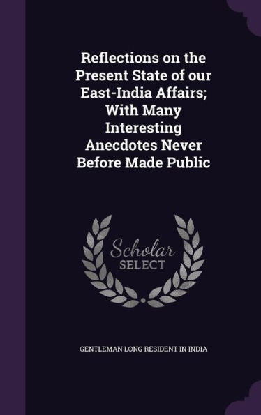 Reflections On The Present State Of Our East-India Affairs; With Many Interesting Anecdotes Never Before Made Public