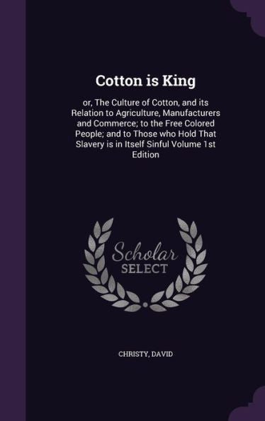 Cotton Is King: Or, The Culture Of Cotton, And Its Relation To Agriculture, Manufacturers And Commerce; To The Free Colored People; And To Those Who ... Is In Itself Sinful Volume 1St Edition