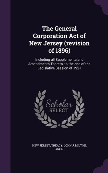 The General Corporation Act Of New Jersey (Revision Of 1896): Including All Supplements And Amendments Thereto, To The End Of The Legislative Session Of 1921