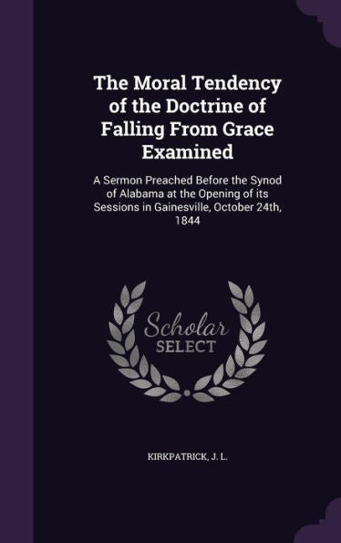 The Moral Tendency Of The Doctrine Of Falling From Grace Examined: A Sermon Preached Before The Synod Of Alabama At The Opening Of Its Sessions In Gainesville, October 24Th, 1844