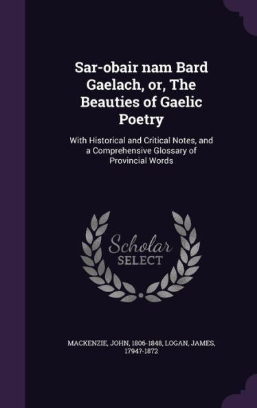 Sar-Obair Nam Bard Gaelach, Or, The Beauties Of Gaelic Poetry: With Historical And Critical Notes, And A Comprehensive Glossary Of Provincial Words