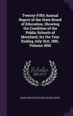 Twenty-Fifth Annual Report Of The State Board Of Education, Showing The Condition Of The Public Schools Of Maryland, For The Year Ending July 31St, 1891. Volume 1892