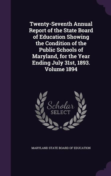 Twenty-Seventh Annual Report Of The State Board Of Education Showing The Condition Of The Public Schools Of Maryland, For The Year Ending July 31St, 1893. Volume 1894