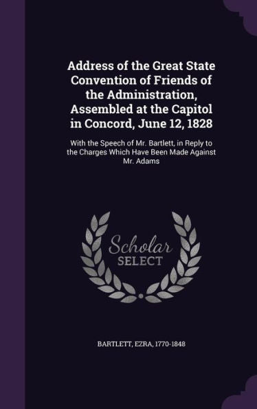 Address Of The Great State Convention Of Friends Of The Administration, Assembled At The Capitol In Concord, June 12, 1828: With The Speech Of Mr. ... Which Have Been Made Against Mr. Adams