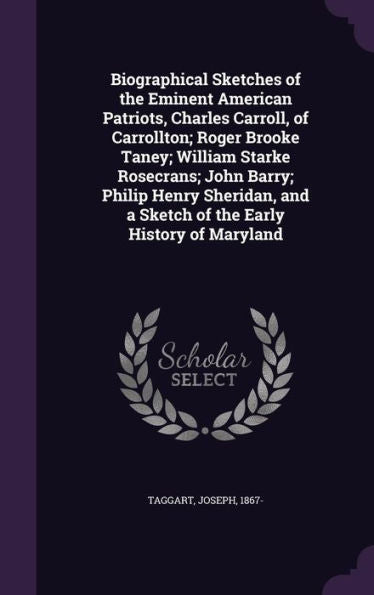 Biographical Sketches Of The Eminent American Patriots, Charles Carroll, Of Carrollton; Roger Brooke Taney; William Starke Rosecrans; John Barry; ... And A Sketch Of The Early History Of Maryland