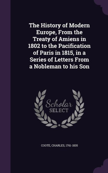 The History Of Modern Europe, From The Treaty Of Amiens In 1802 To The Pacification Of Paris In 1815, In A Series Of Letters From A Nobleman To His Son