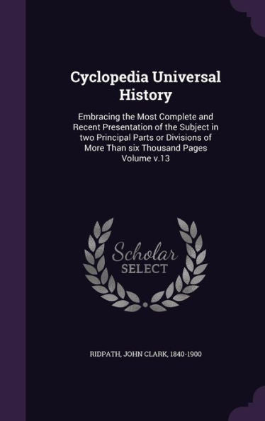 Cyclopedia Universal History: Embracing The Most Complete And Recent Presentation Of The Subject In Two Principal Parts Or Divisions Of More Than Six Thousand Pages Volume V.13