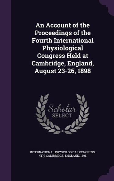 An Account Of The Proceedings Of The Fourth International Physiological Congress Held At Cambridge, England, August 23-26, 1898