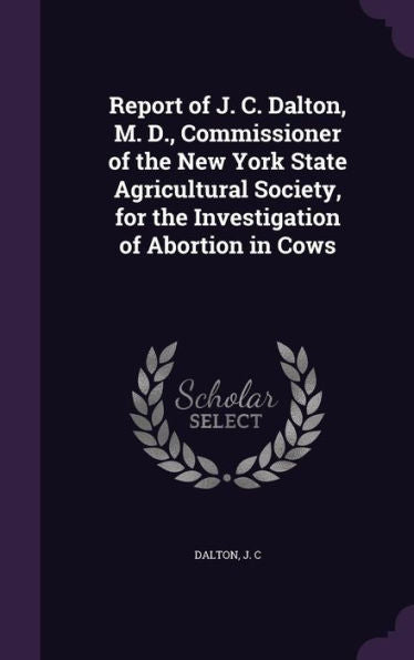 Report Of J. C. Dalton, M. D., Commissioner Of The New York State Agricultural Society, For The Investigation Of Abortion In Cows