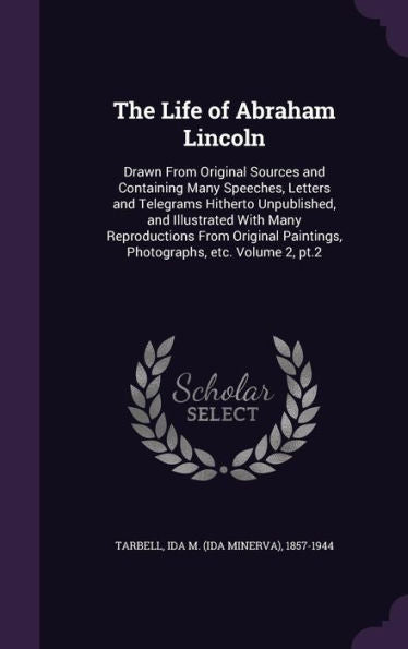 The Life Of Abraham Lincoln: Drawn From Original Sources And Containing Many Speeches, Letters And Telegrams Hitherto Unpublished, And Illustrated ... Paintings, Photographs, Etc. Volume 2, Pt.2