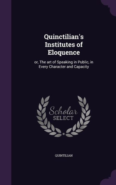 Quinctilian's Institutes Of Eloquence: Or, The Art Of Speaking In Public, In Every Character And Capacity