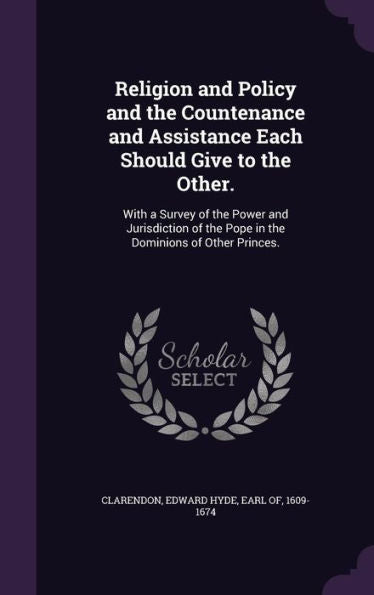 Religion And Policy And The Countenance And Assistance Each Should Give To The Other.: With A Survey Of The Power And Jurisdiction Of The Pope In The Dominions Of Other Princes.