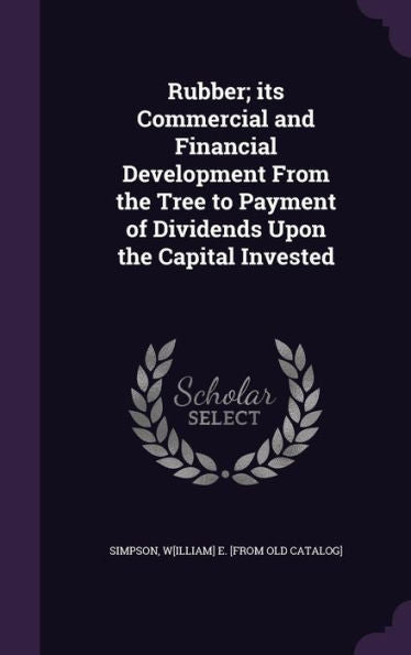 Rubber; Its Commercial And Financial Development From The Tree To Payment Of Dividends Upon The Capital Invested