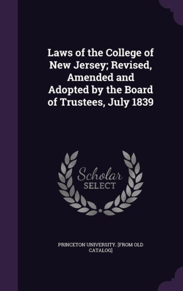 Laws Of The College Of New Jersey; Revised, Amended And Adopted By The Board Of Trustees, July 1839