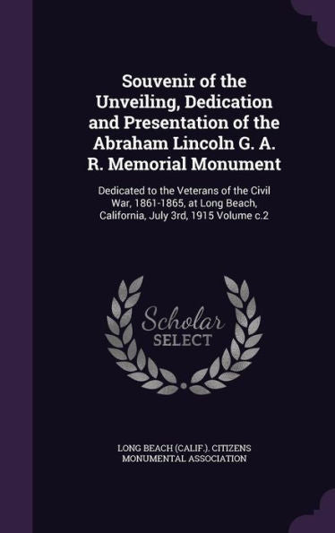 Souvenir Of The Unveiling, Dedication And Presentation Of The Abraham Lincoln G. A. R. Memorial Monument: Dedicated To The Veterans Of The Civil War, ... Beach, California, July 3Rd, 1915 Volume C.2