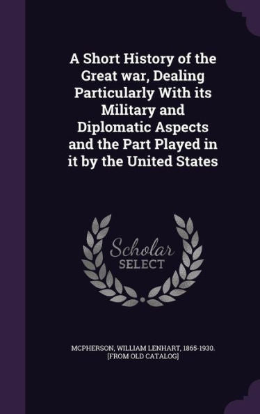 A Short History Of The Great War, Dealing Particularly With Its Military And Diplomatic Aspects And The Part Played In It By The United States