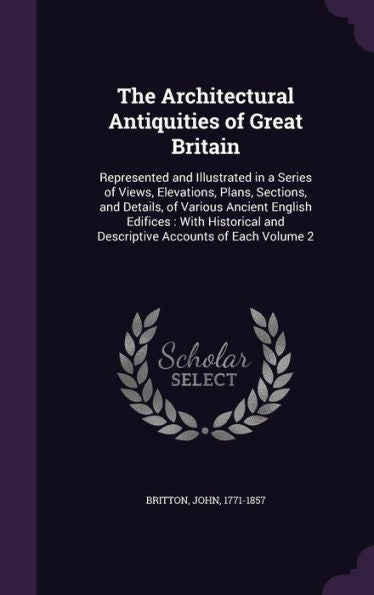 The Architectural Antiquities Of Great Britain: Represented And Illustrated In A Series Of Views, Elevations, Plans, Sections, And Details, Of Various ... And Descriptive Accounts Of Each Volume 2