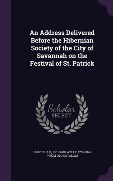 An Address Delivered Before The Hibernian Society Of The City Of Savannah On The Festival Of St. Patrick