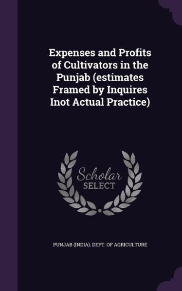 Expenses And Profits Of Cultivators In The Punjab (Estimates Framed By Inquires Inot Actual Practice)