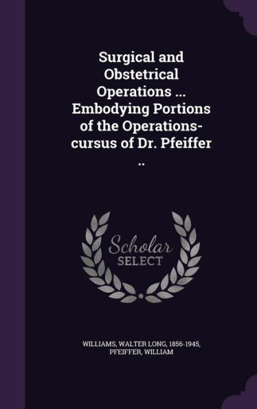 Surgical And Obstetrical Operations ... Embodying Portions Of The Operations-Cursus Of Dr. Pfeiffer ..