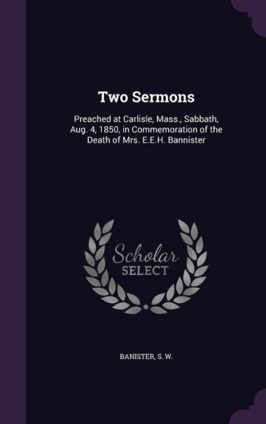 Two Sermons: Preached At Carlisle, Mass., Sabbath, Aug. 4, 1850, In Commemoration Of The Death Of Mrs. E.E.H. Bannister