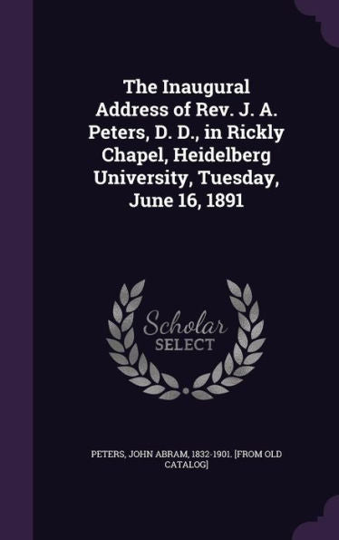The Inaugural Address Of Rev. J. A. Peters, D. D., In Rickly Chapel, Heidelberg University, Tuesday, June 16, 1891