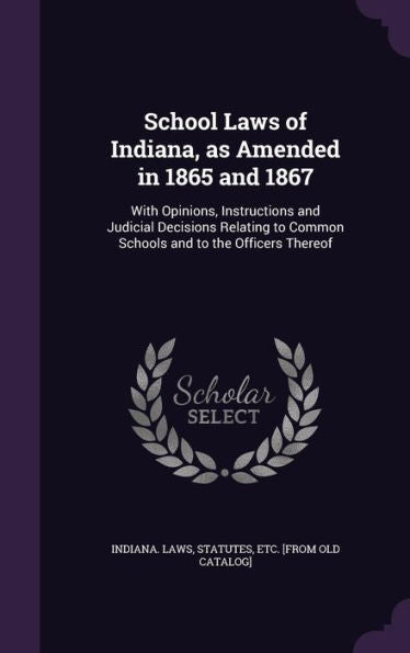 School Laws Of Indiana, As Amended In 1865 And 1867: With Opinions, Instructions And Judicial Decisions Relating To Common Schools And To The Officers Thereof