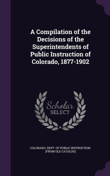 A Compilation Of The Decisions Of The Superintendents Of Public Instruction Of Colorado, 1877-1902