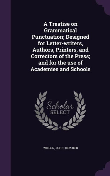 A Treatise On Grammatical Punctuation; Designed For Letter-Writers, Authors, Printers, And Correctors Of The Press; And For The Use Of Academies And Schools