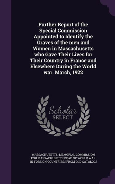 Further Report Of The Special Commission Appointed To Identify The Graves Of The Men And Women In Massachusetts Who Gave Their Lives For Their Country ... Elsewhere During The World War. March, 1922