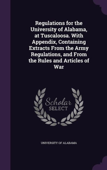 Regulations For The University Of Alabama, At Tuscaloosa. With Appendix, Containing Extracts From The Army Regulations, And From The Rules And Articles Of War