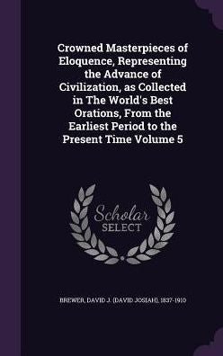 Crowned Masterpieces Of Eloquence, Representing The Advance Of Civilization, As Collected In The World's Best Orations, From The Earliest Period To The Present Time Volume 5