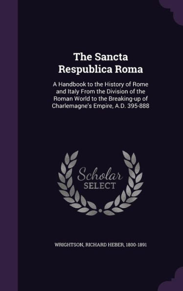The Sancta Respublica Roma: A Handbook To The History Of Rome And Italy From The Division Of The Roman World To The Breaking-Up Of Charlemagne's Empire, A.D. 395-888