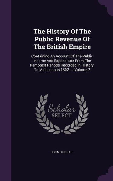 The History Of The Public Revenue Of The British Empire: Containing An Account Of The Public Income And Expenditure From The Remotest Periods Recorded In History, To Michaelmas 1802 ..., Volume 2