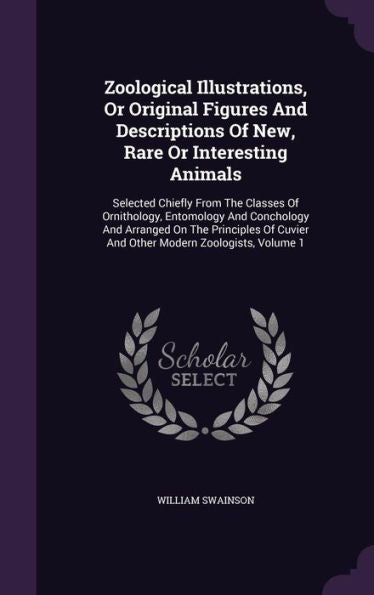 Zoological Illustrations, Or Original Figures And Descriptions Of New, Rare Or Interesting Animals: Selected Chiefly From The Classes Of Ornithology, ... Cuvier And Other Modern Zoologists, Volume 1