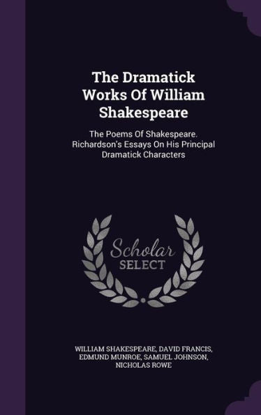 The Dramatick Works Of William Shakespeare: The Poems Of Shakespeare. Richardson's Essays On His Principal Dramatick Characters