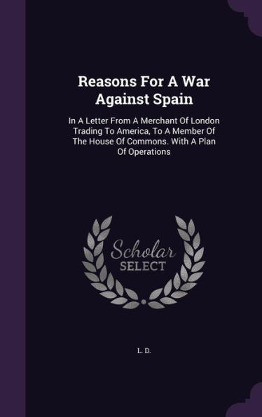 Reasons For A War Against Spain: In A Letter From A Merchant Of London Trading To America, To A Member Of The House Of Commons. With A Plan Of Operations