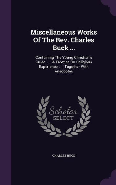 Miscellaneous Works Of The Rev. Charles Buck ...: Containing The Young Christian's Guide ...: A Treatise On Religious Experience ...: Together With Anecdotes
