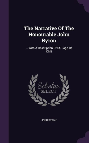 The Narrative Of The Honourable John Byron: ... With A Description Of St. Jago De Chili