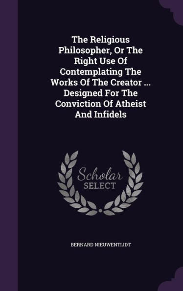 The Religious Philosopher, Or The Right Use Of Contemplating The Works Of The Creator ... Designed For The Conviction Of Atheist And Infidels