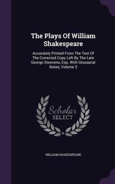 The Plays Of William Shakespeare: Accurately Printed From The Text Of The Corrected Copy Left By The Late George Steevens, Esq. With Glossarial Notes, Volume 3