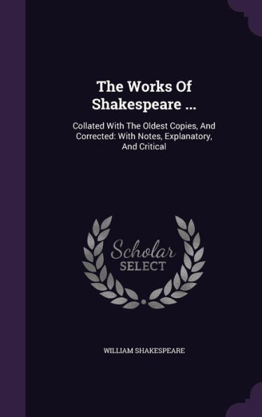 The Works Of Shakespeare ...: Collated With The Oldest Copies, And Corrected: With Notes, Explanatory, And Critical