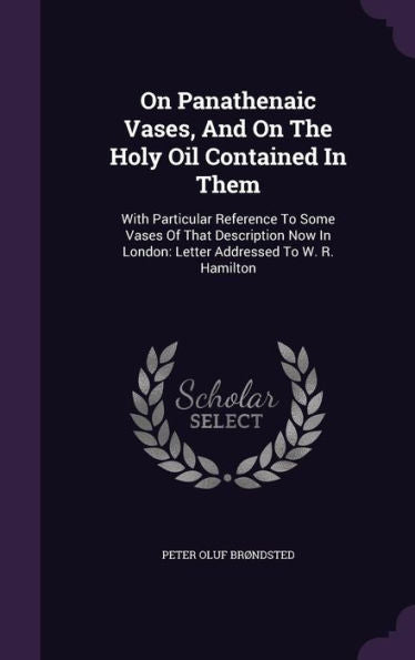 On Panathenaic Vases, And On The Holy Oil Contained In Them: With Particular Reference To Some Vases Of That Description Now In London: Letter Addressed To W. R. Hamilton