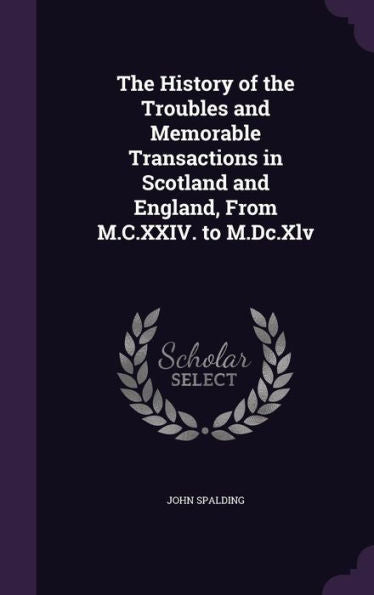 The History Of The Troubles And Memorable Transactions In Scotland And England, From M.C.Xxiv. To M.Dc.Xlv
