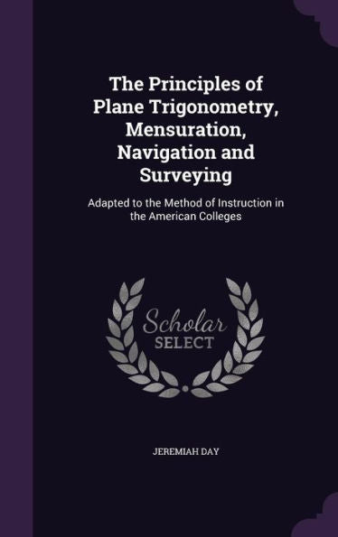 The Principles Of Plane Trigonometry, Mensuration, Navigation And Surveying: Adapted To The Method Of Instruction In The American Colleges