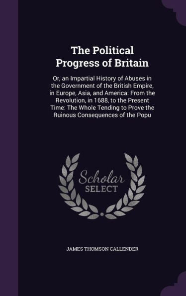 The Political Progress Of Britain: Or, An Impartial History Of Abuses In The Government Of The British Empire, In Europe, Asia, And America: From The ... To Prove The Ruinous Consequences Of The Popu