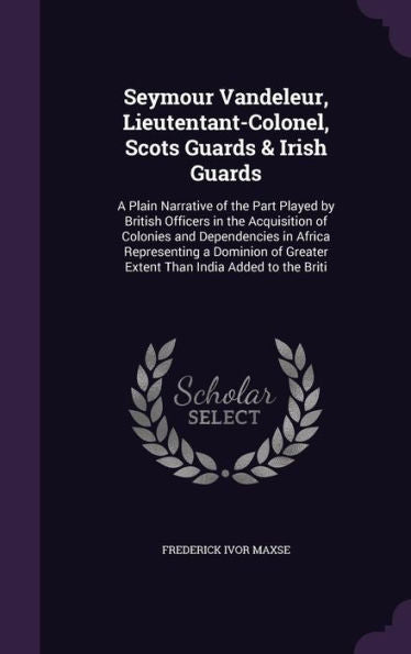 Seymour Vandeleur, Lieutentant-Colonel, Scots Guards & Irish Guards: A Plain Narrative Of The Part Played By British Officers In The Acquisition Of ... Greater Extent Than India Added To The Briti