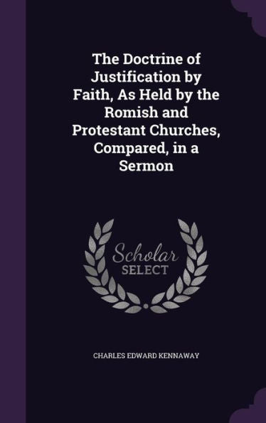 The Doctrine Of Justification By Faith, As Held By The Romish And Protestant Churches, Compared, In A Sermon