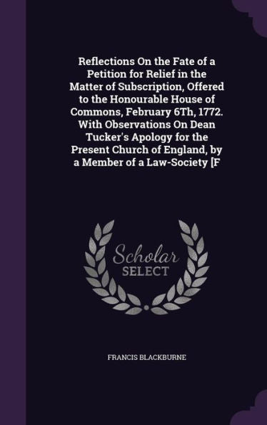 Reflections On The Fate Of A Petition For Relief In The Matter Of Subscription, Offered To The Honourable House Of Commons, February 6Th, 1772. With ... Of England, By A Member Of A Law-Society [F